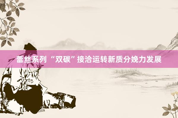 蕾丝系列 “双碳”接洽运转新质分娩力发展