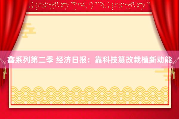 鑫系列第二季 经济日报：靠科技篡改栽植新动能