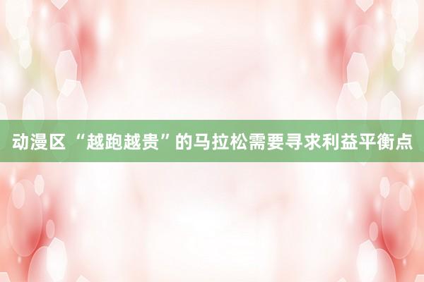 动漫区 “越跑越贵”的马拉松需要寻求利益平衡点