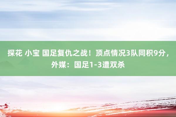 探花 小宝 国足复仇之战!顶点情况3队同积9分,外媒:国足1-3遭双杀