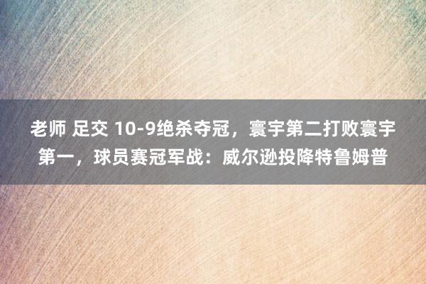 老师 足交 10-9绝杀夺冠，寰宇第二打败寰宇第一，球员赛冠军战：威尔逊投降特鲁姆普