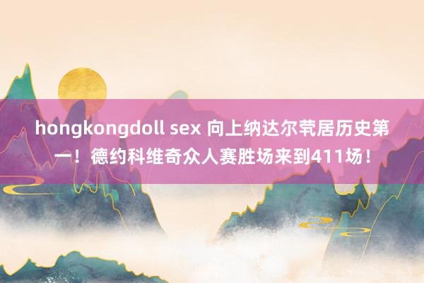 hongkongdoll sex 向上纳达尔茕居历史第一！德约科维奇众人赛胜场来到411场！