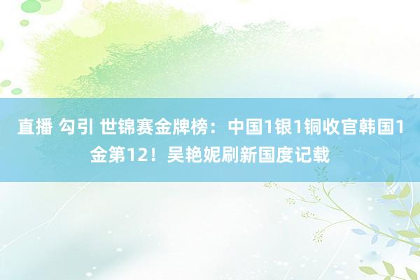 直播 勾引 世锦赛金牌榜：中国1银1铜收官韩国1金第12！吴艳妮刷新国度记载