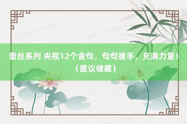 蕾丝系列 央视12个金句，句句援手，充满力量！（提议储藏）