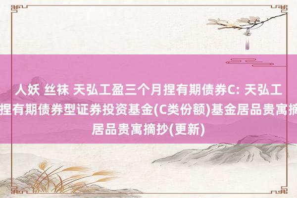 人妖 丝袜 天弘工盈三个月捏有期债券C: 天弘工盈三个月捏有期债券型证券投资基金(C类份额)基金居品贵寓摘抄(更新)