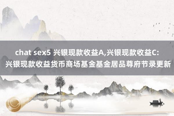 chat sex5 兴银现款收益A,兴银现款收益C: 兴银现款收益货币商场基金基金居品尊府节录更新