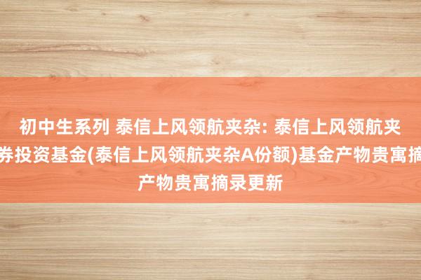 初中生系列 泰信上风领航夹杂: 泰信上风领航夹杂型证券投资基金(泰信上风领航夹杂A份额)基金产物贵寓摘录更新