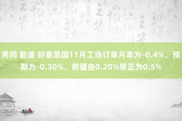 男同 動漫 好意思国11月工场订单月率为-0.4%，预期为-0.30%，前值由0.20%修正为0.5%