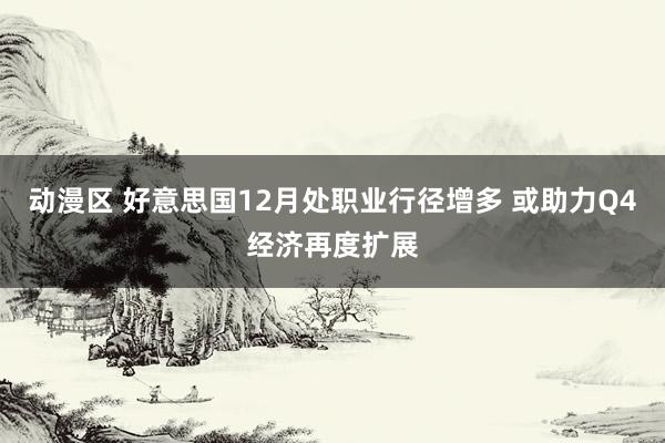动漫区 好意思国12月处职业行径增多 或助力Q4经济再度扩展