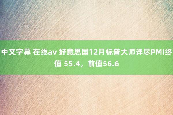 中文字幕 在线av 好意思国12月标普大师详尽PMI终值 55.4，前值56.6
