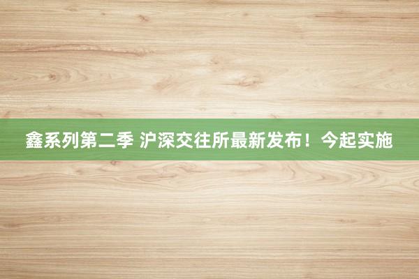 鑫系列第二季 沪深交往所最新发布!今起实施
