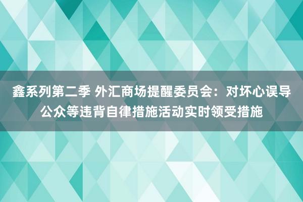 鑫系列第二季 外汇商场提醒委员会:对坏心误导公众等违背自律措施活动实时领受措施