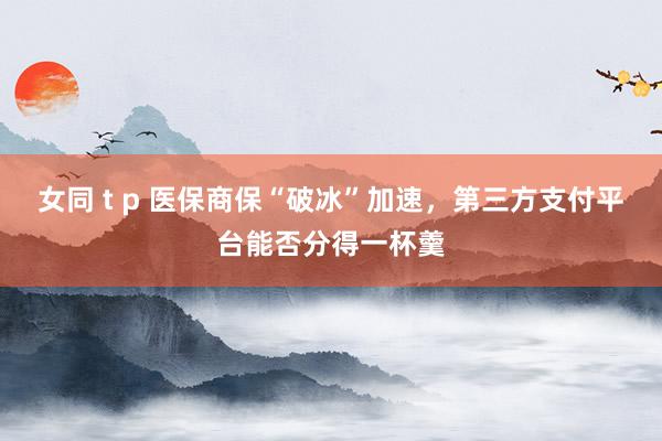 女同 t p 医保商保“破冰”加速,第三方支付平台能否分得一杯羹