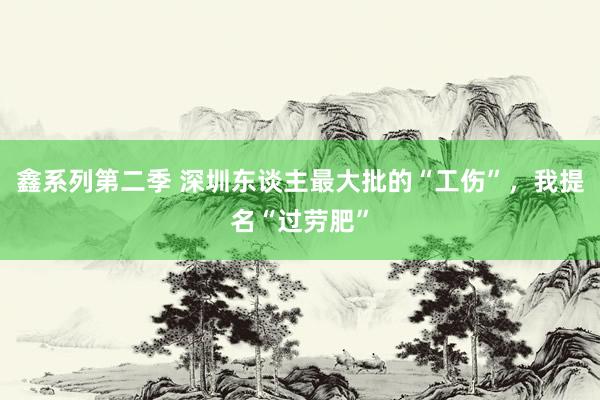 鑫系列第二季 深圳东谈主最大批的“工伤”,我提名“过劳肥”