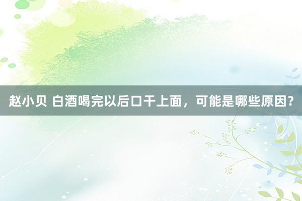 赵小贝 白酒喝完以后口干上面,可能是哪些原因?