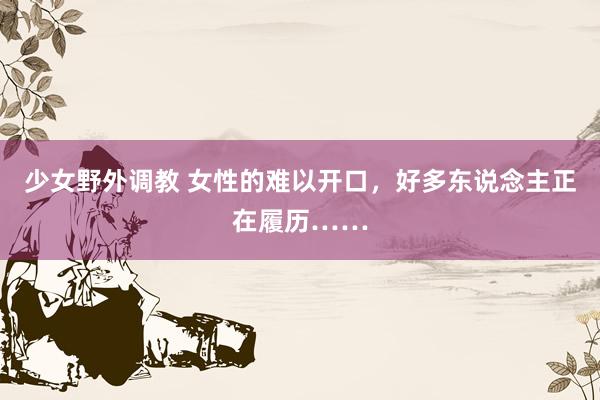 少女野外调教 女性的难以开口，好多东说念主正在履历……