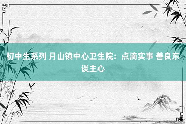 初中生系列 月山镇中心卫生院:点滴实事 善良东谈主心