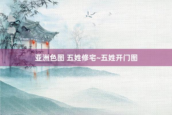 亚洲色图 五姓修宅~五姓开门图