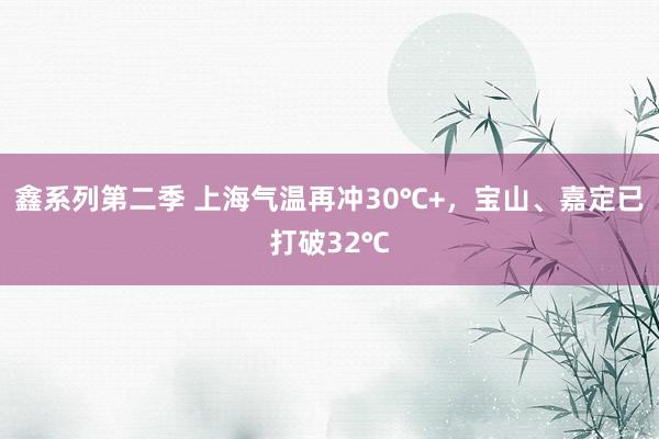 鑫系列第二季 上海气温再冲30℃+，宝山、嘉定已打破32℃
