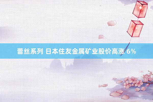 蕾丝系列 日本住友金属矿业股价高涨 6%