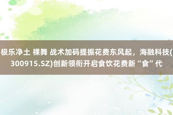 极乐净土 裸舞 战术加码提振花费东风起，海融科技(300915.SZ)创新领衔开启食饮花费新“食”代