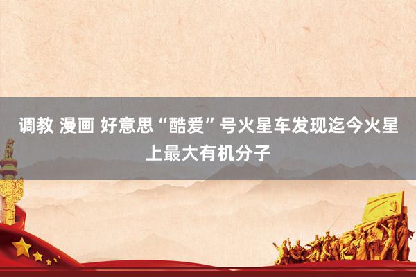 调教 漫画 好意思“酷爱”号火星车发现迄今火星上最大有机分子