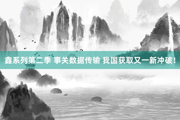 鑫系列第二季 事关数据传输 我国获取又一新冲破！