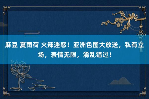 麻豆 夏雨荷 火辣迷惑！亚洲色图大放送，私有立场，表情无限，淆乱错过！