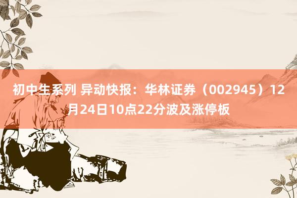 初中生系列 异动快报：华林证券（002945）12月24日10点22分波及涨停板