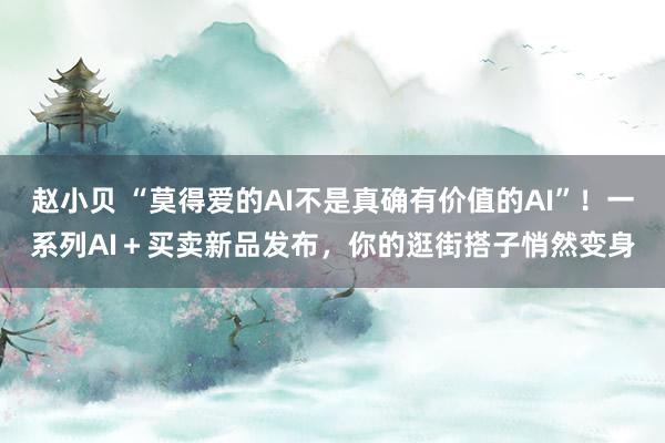 赵小贝 “莫得爱的AI不是真确有价值的AI”!一系列AI+买卖新品发布,你的逛街搭子悄然变身