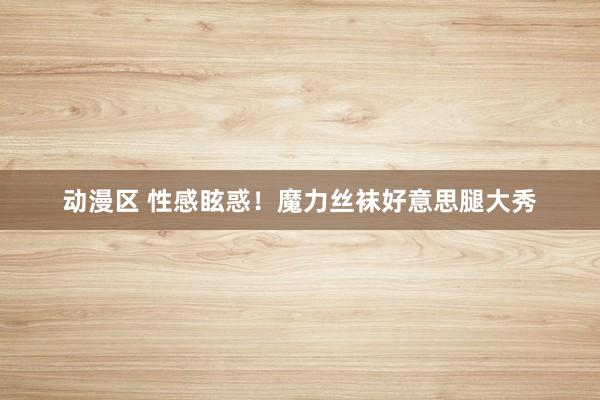 动漫区 性感眩惑!魔力丝袜好意思腿大秀