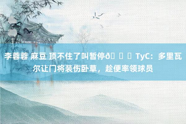 李蓉蓉 麻豆 顶不住了叫暂停😅TyC：多里瓦尔让门将装伤卧草，趁便率领球员