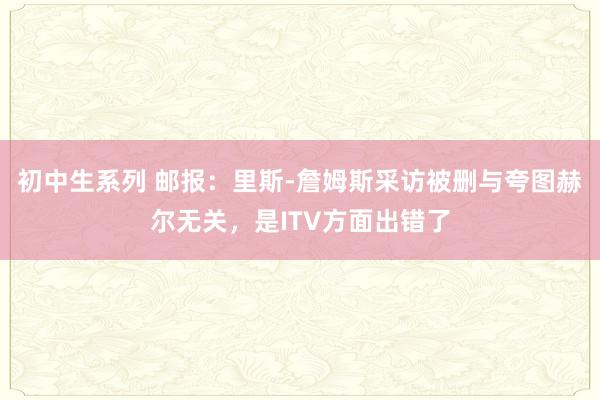 初中生系列 邮报：里斯-詹姆斯采访被删与夸图赫尔无关，是ITV方面出错了