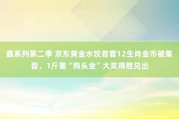 鑫系列第二季 京东黄金水饺首套12生肖金币被集皆,1斤重“狗头金”大奖得胜兑出