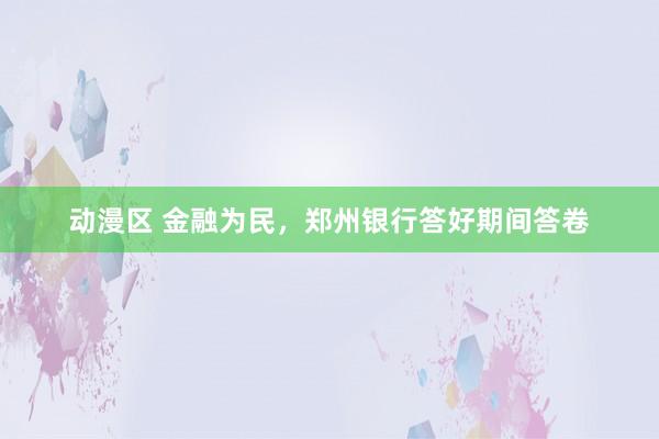 动漫区 金融为民,郑州银行答好期间答卷