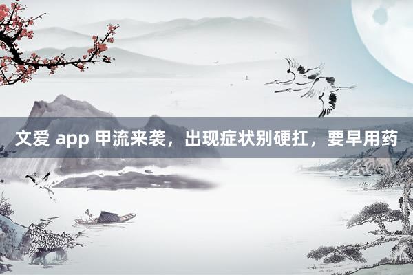 文爱 app 甲流来袭，出现症状别硬扛，要早用药
