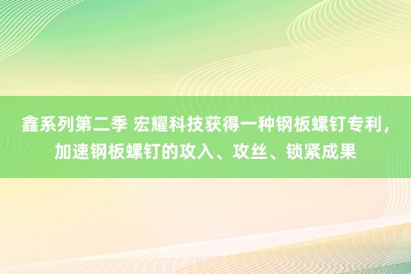 鑫系列第二季 宏耀科技获得一种钢板螺钉专利,加速钢板螺钉的攻入、攻丝、锁紧成果
