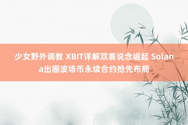 少女野外调教 XBIT详解双赛说念崛起 Solana出圈波场币永续合约抢先布局