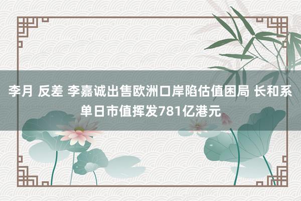 李月 反差 李嘉诚出售欧洲口岸陷估值困局 长和系单日市值挥发781亿港元