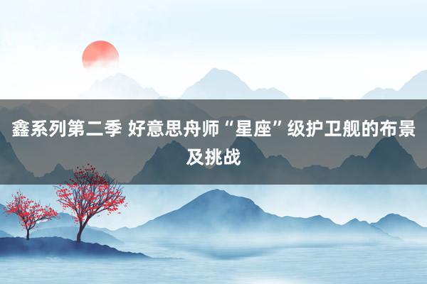 鑫系列第二季 好意思舟师“星座”级护卫舰的布景及挑战