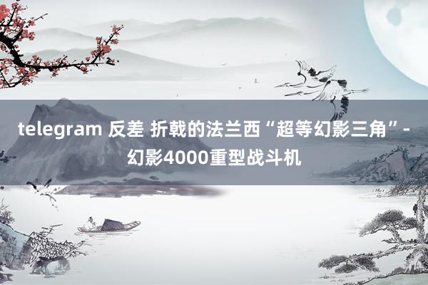 telegram 反差 折戟的法兰西“超等幻影三角”-幻影4000重型战斗机