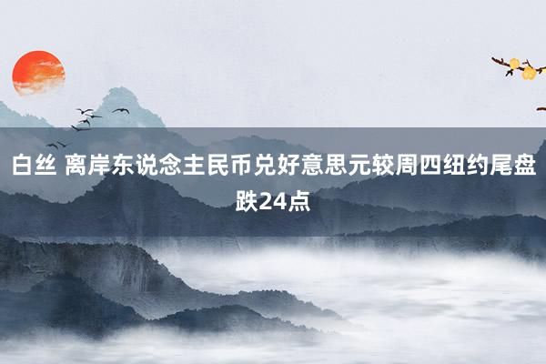 白丝 离岸东说念主民币兑好意思元较周四纽约尾盘跌24点