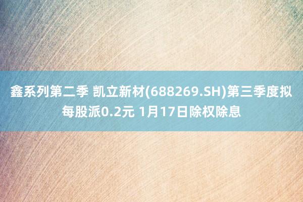 鑫系列第二季 凯立新材(688269.SH)第三季度拟每股派0.2元 1月17日除权除息