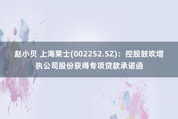 赵小贝 上海莱士(002252.SZ):控股鼓吹增执公司股份获得专项贷款承诺函