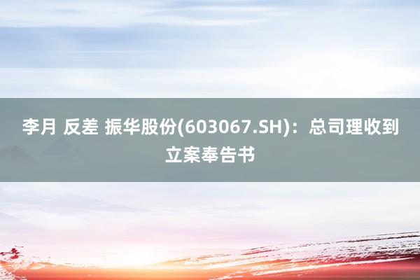 李月 反差 振华股份(603067.SH)：总司理收到立案奉告书