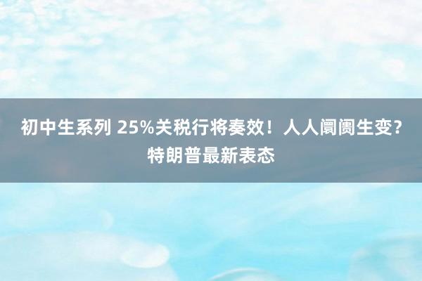 初中生系列 25%关税行将奏效!人人阛阓生变?特朗普最新表态