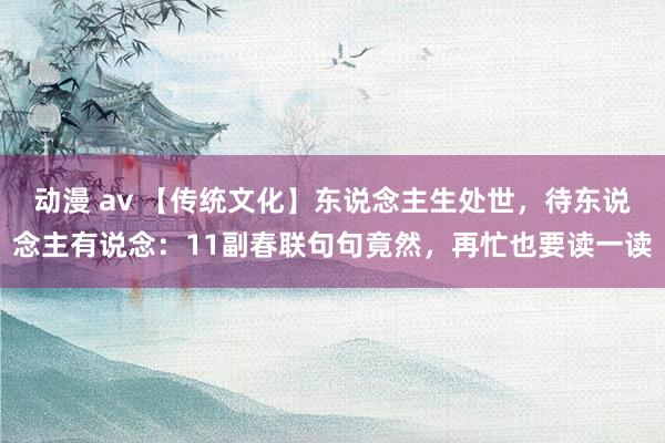 动漫 av 【传统文化】东说念主生处世,待东说念主有说念:11副春联句句竟然,再忙也要读一读