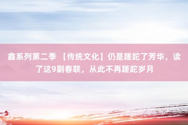 鑫系列第二季 【传统文化】仍是蹉跎了芳华，读了这9副春联，从此不再蹉跎岁月