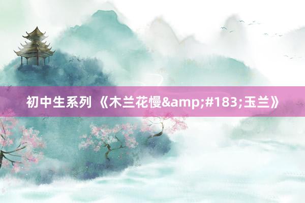 初中生系列 《木兰花慢·玉兰》