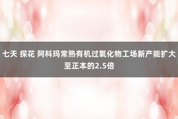 七天 探花 阿科玛常熟有机过氧化物工场新产能扩大至正本的2.5倍